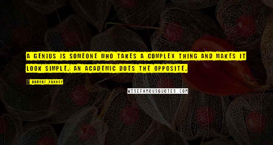 Robert Fanney Quotes: A genius is someone who takes a complex thing and makes it look simple. An academic does the opposite.