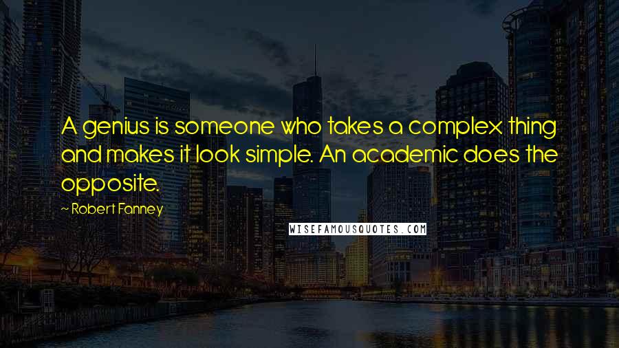 Robert Fanney Quotes: A genius is someone who takes a complex thing and makes it look simple. An academic does the opposite.