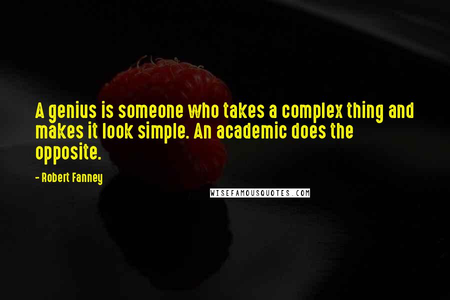 Robert Fanney Quotes: A genius is someone who takes a complex thing and makes it look simple. An academic does the opposite.