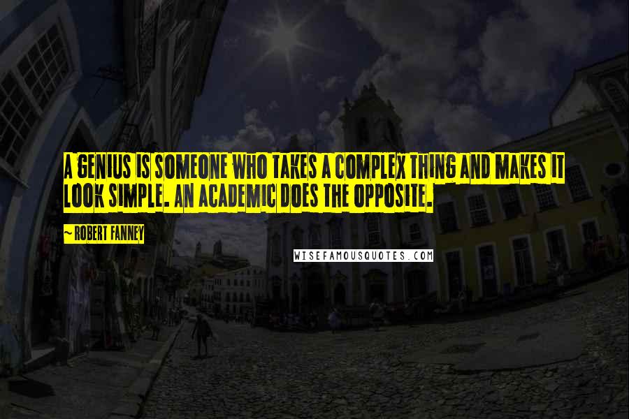 Robert Fanney Quotes: A genius is someone who takes a complex thing and makes it look simple. An academic does the opposite.