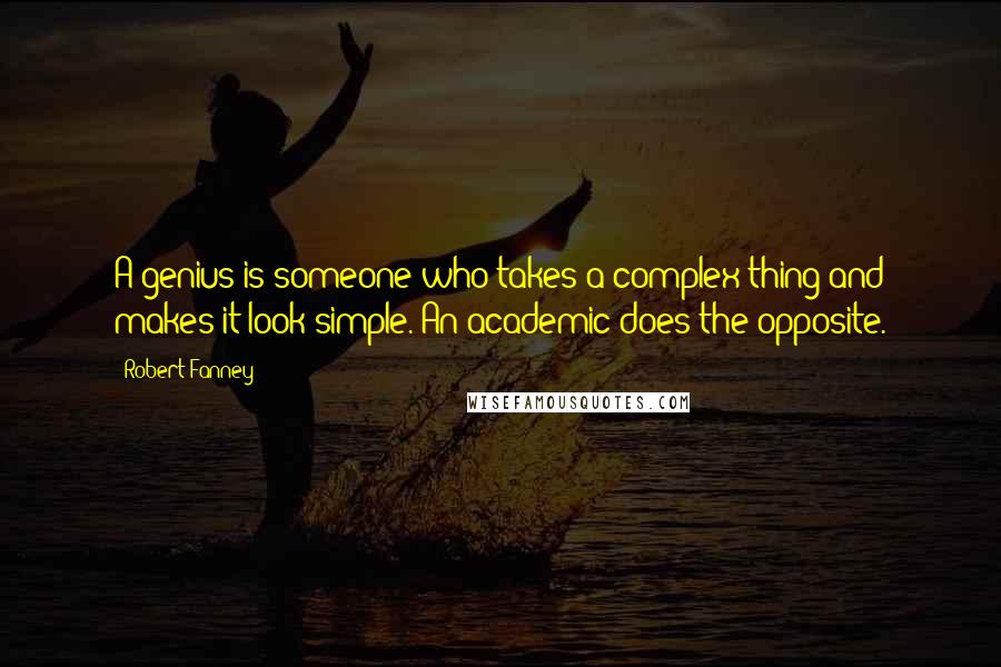 Robert Fanney Quotes: A genius is someone who takes a complex thing and makes it look simple. An academic does the opposite.