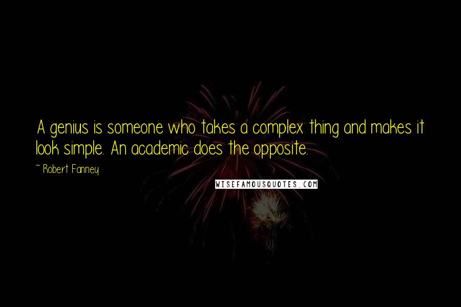 Robert Fanney Quotes: A genius is someone who takes a complex thing and makes it look simple. An academic does the opposite.