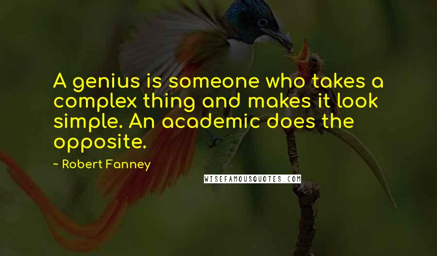 Robert Fanney Quotes: A genius is someone who takes a complex thing and makes it look simple. An academic does the opposite.