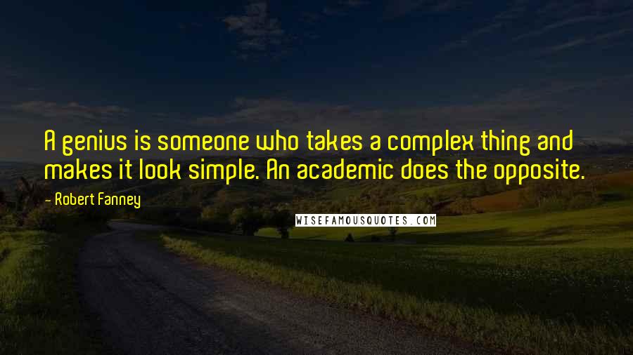 Robert Fanney Quotes: A genius is someone who takes a complex thing and makes it look simple. An academic does the opposite.