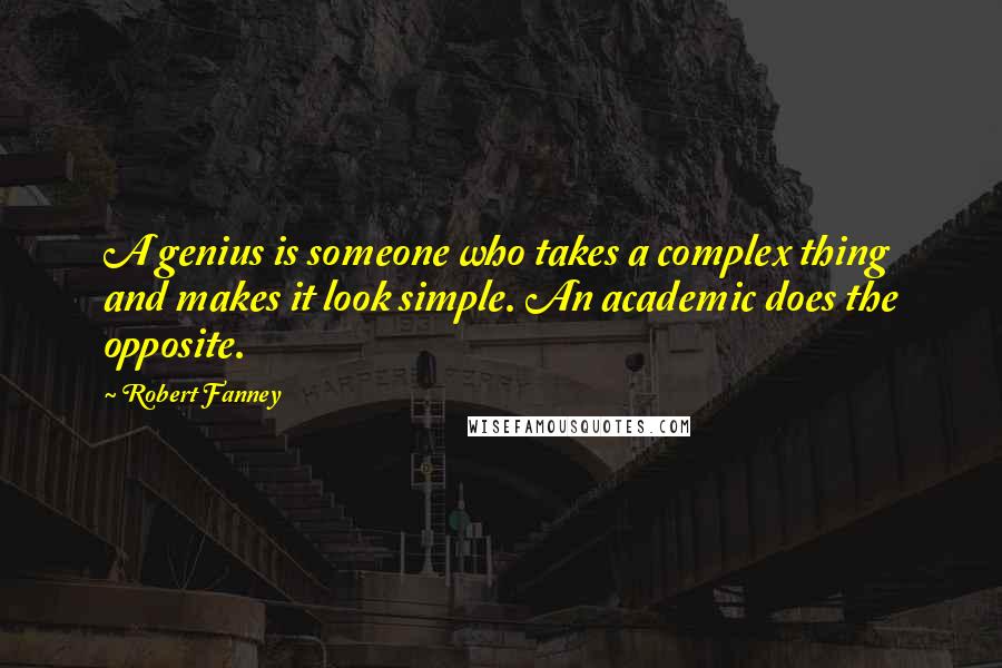 Robert Fanney Quotes: A genius is someone who takes a complex thing and makes it look simple. An academic does the opposite.