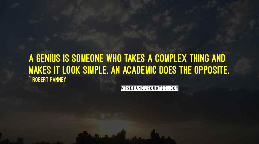Robert Fanney Quotes: A genius is someone who takes a complex thing and makes it look simple. An academic does the opposite.