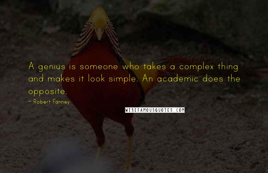 Robert Fanney Quotes: A genius is someone who takes a complex thing and makes it look simple. An academic does the opposite.