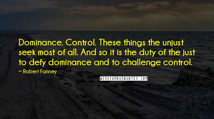 Robert Fanney Quotes: Dominance. Control. These things the unjust seek most of all. And so it is the duty of the just to defy dominance and to challenge control.