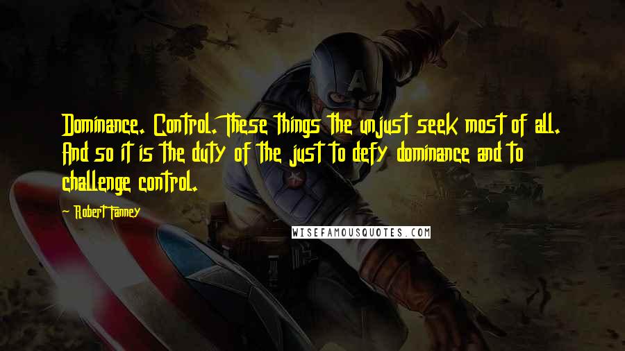 Robert Fanney Quotes: Dominance. Control. These things the unjust seek most of all. And so it is the duty of the just to defy dominance and to challenge control.