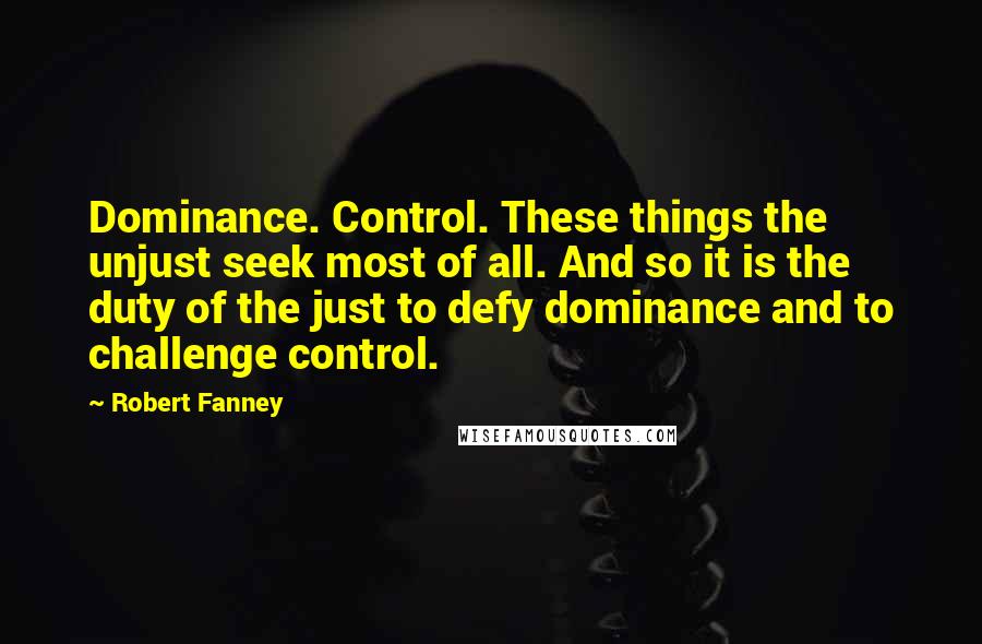 Robert Fanney Quotes: Dominance. Control. These things the unjust seek most of all. And so it is the duty of the just to defy dominance and to challenge control.