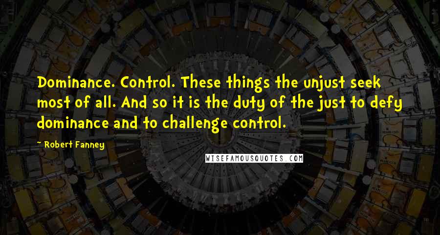 Robert Fanney Quotes: Dominance. Control. These things the unjust seek most of all. And so it is the duty of the just to defy dominance and to challenge control.