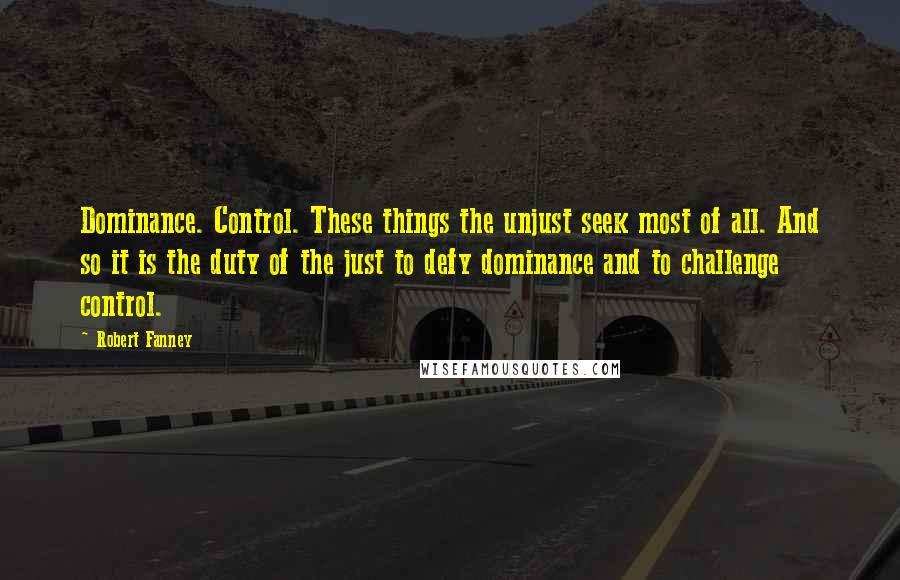 Robert Fanney Quotes: Dominance. Control. These things the unjust seek most of all. And so it is the duty of the just to defy dominance and to challenge control.