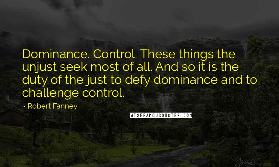 Robert Fanney Quotes: Dominance. Control. These things the unjust seek most of all. And so it is the duty of the just to defy dominance and to challenge control.