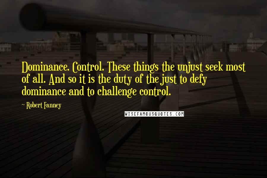 Robert Fanney Quotes: Dominance. Control. These things the unjust seek most of all. And so it is the duty of the just to defy dominance and to challenge control.