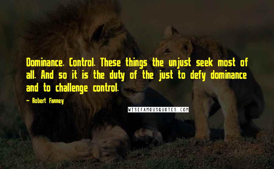 Robert Fanney Quotes: Dominance. Control. These things the unjust seek most of all. And so it is the duty of the just to defy dominance and to challenge control.