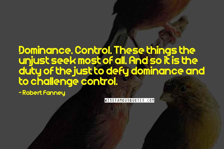 Robert Fanney Quotes: Dominance. Control. These things the unjust seek most of all. And so it is the duty of the just to defy dominance and to challenge control.