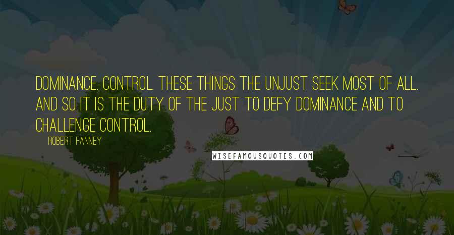 Robert Fanney Quotes: Dominance. Control. These things the unjust seek most of all. And so it is the duty of the just to defy dominance and to challenge control.