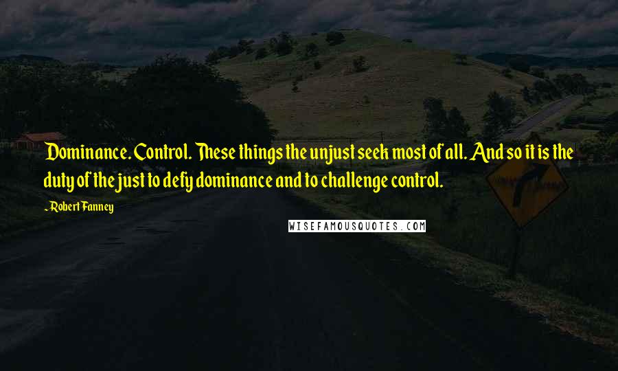 Robert Fanney Quotes: Dominance. Control. These things the unjust seek most of all. And so it is the duty of the just to defy dominance and to challenge control.