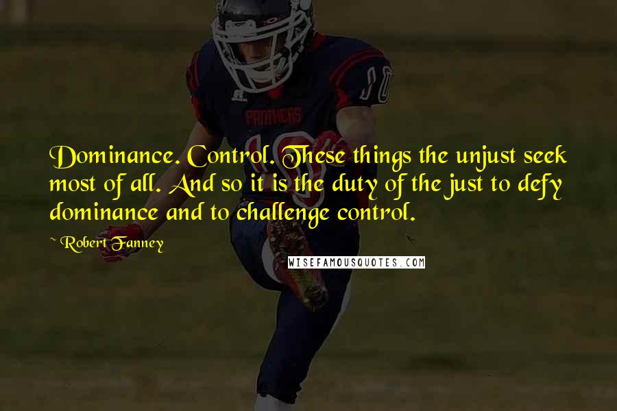 Robert Fanney Quotes: Dominance. Control. These things the unjust seek most of all. And so it is the duty of the just to defy dominance and to challenge control.