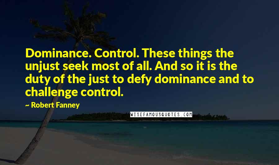 Robert Fanney Quotes: Dominance. Control. These things the unjust seek most of all. And so it is the duty of the just to defy dominance and to challenge control.