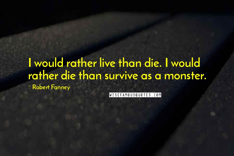 Robert Fanney Quotes: I would rather live than die. I would rather die than survive as a monster.