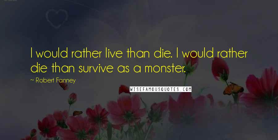 Robert Fanney Quotes: I would rather live than die. I would rather die than survive as a monster.