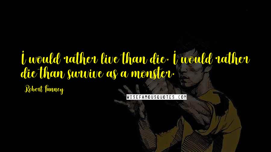 Robert Fanney Quotes: I would rather live than die. I would rather die than survive as a monster.