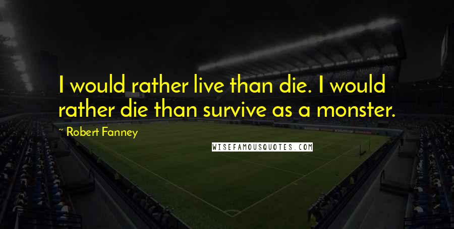 Robert Fanney Quotes: I would rather live than die. I would rather die than survive as a monster.