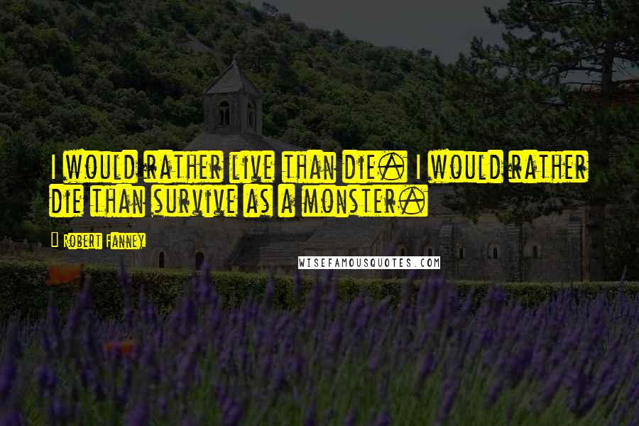 Robert Fanney Quotes: I would rather live than die. I would rather die than survive as a monster.