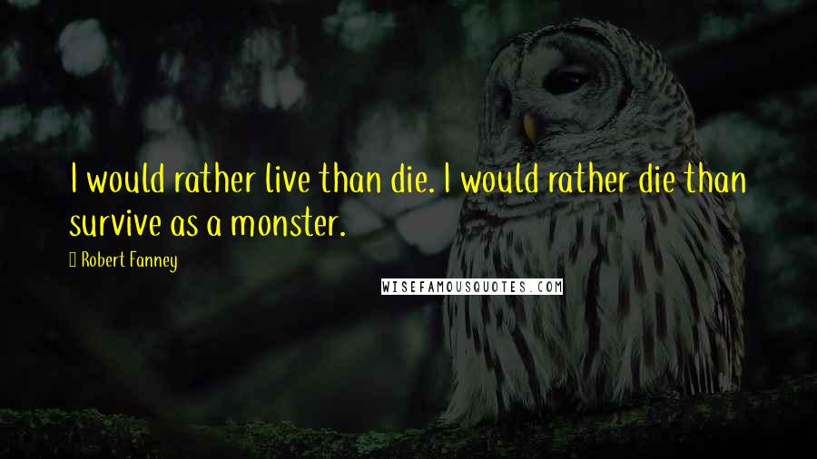 Robert Fanney Quotes: I would rather live than die. I would rather die than survive as a monster.