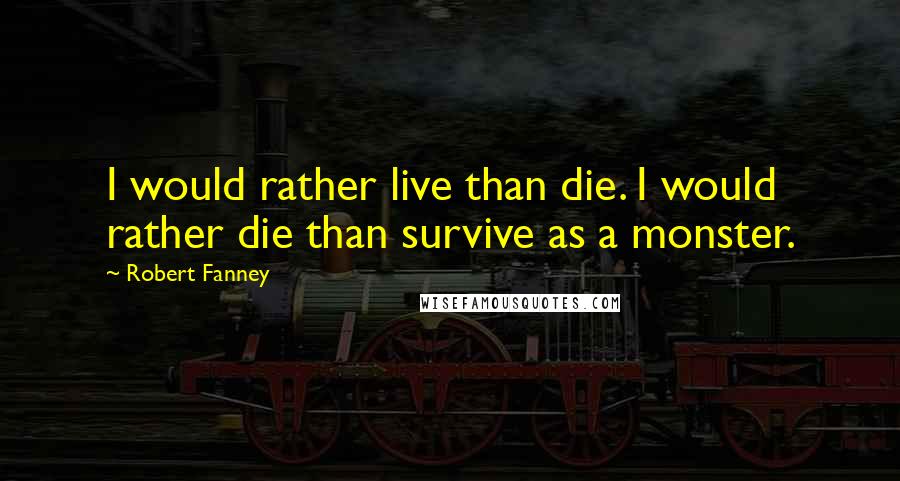 Robert Fanney Quotes: I would rather live than die. I would rather die than survive as a monster.