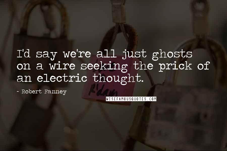 Robert Fanney Quotes: I'd say we're all just ghosts on a wire seeking the prick of an electric thought.