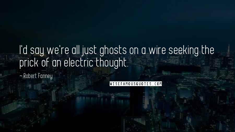 Robert Fanney Quotes: I'd say we're all just ghosts on a wire seeking the prick of an electric thought.