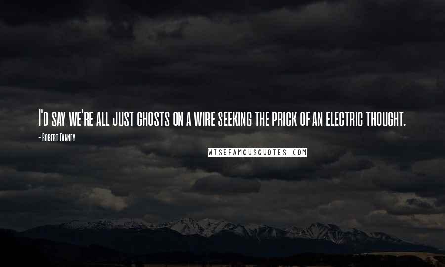 Robert Fanney Quotes: I'd say we're all just ghosts on a wire seeking the prick of an electric thought.