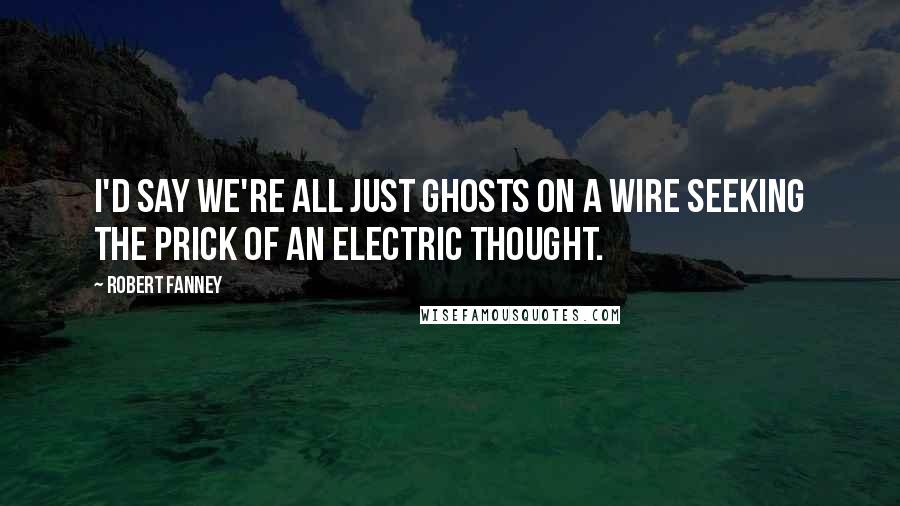 Robert Fanney Quotes: I'd say we're all just ghosts on a wire seeking the prick of an electric thought.