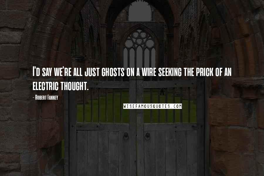 Robert Fanney Quotes: I'd say we're all just ghosts on a wire seeking the prick of an electric thought.