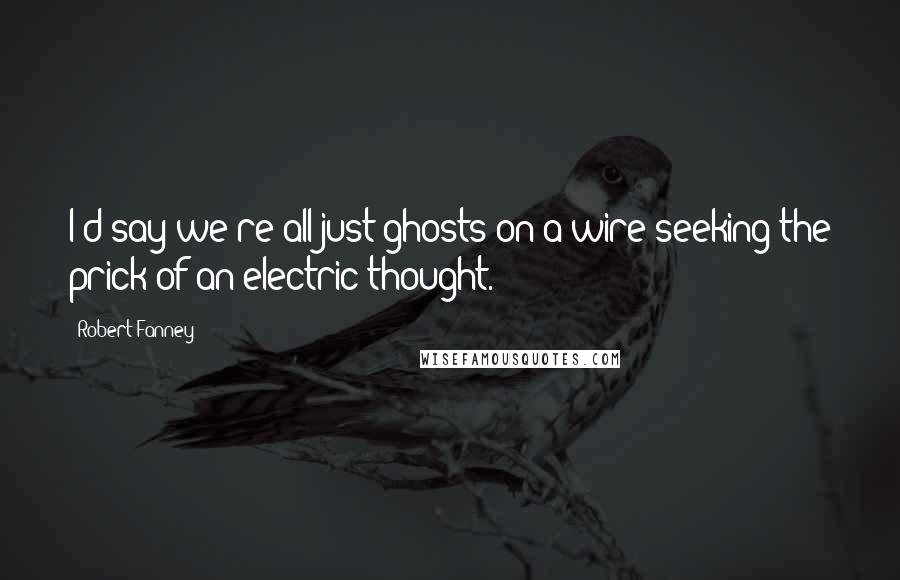 Robert Fanney Quotes: I'd say we're all just ghosts on a wire seeking the prick of an electric thought.
