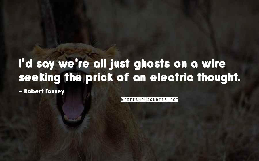 Robert Fanney Quotes: I'd say we're all just ghosts on a wire seeking the prick of an electric thought.