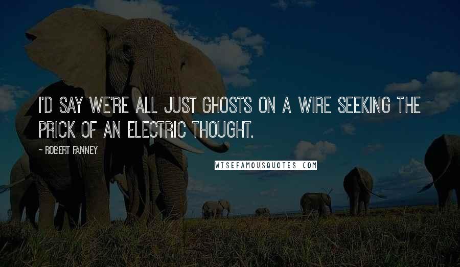 Robert Fanney Quotes: I'd say we're all just ghosts on a wire seeking the prick of an electric thought.