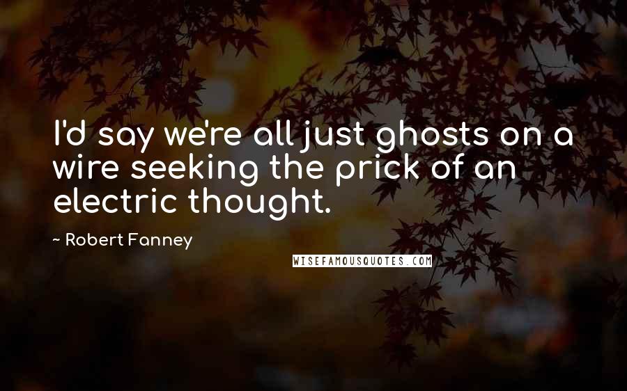 Robert Fanney Quotes: I'd say we're all just ghosts on a wire seeking the prick of an electric thought.