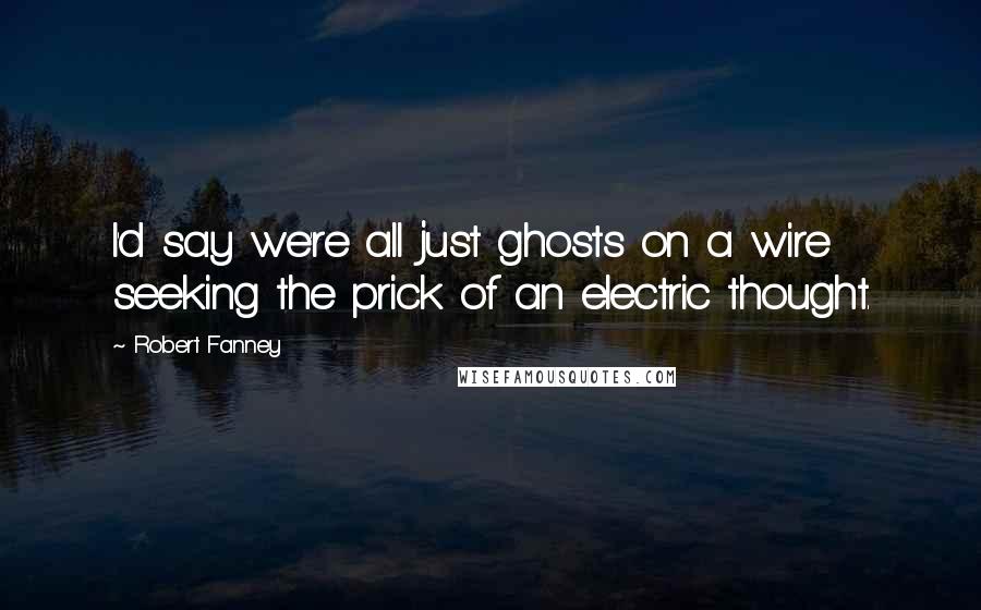 Robert Fanney Quotes: I'd say we're all just ghosts on a wire seeking the prick of an electric thought.