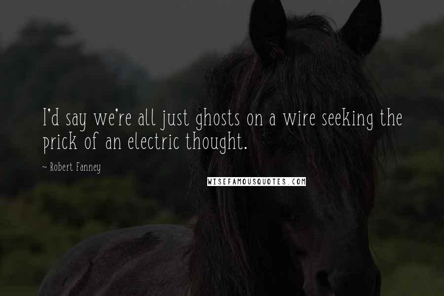 Robert Fanney Quotes: I'd say we're all just ghosts on a wire seeking the prick of an electric thought.