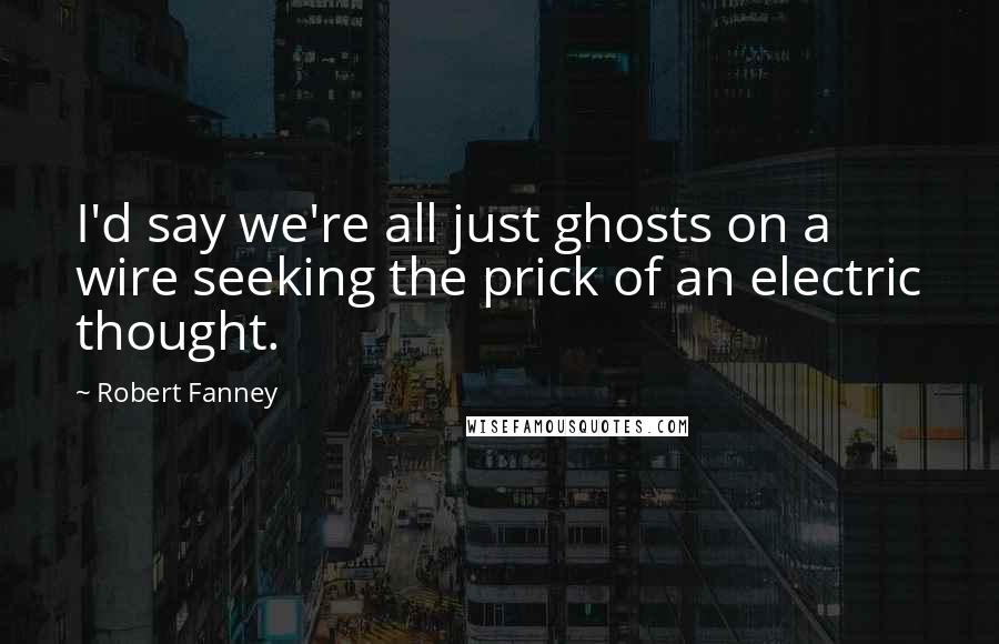 Robert Fanney Quotes: I'd say we're all just ghosts on a wire seeking the prick of an electric thought.