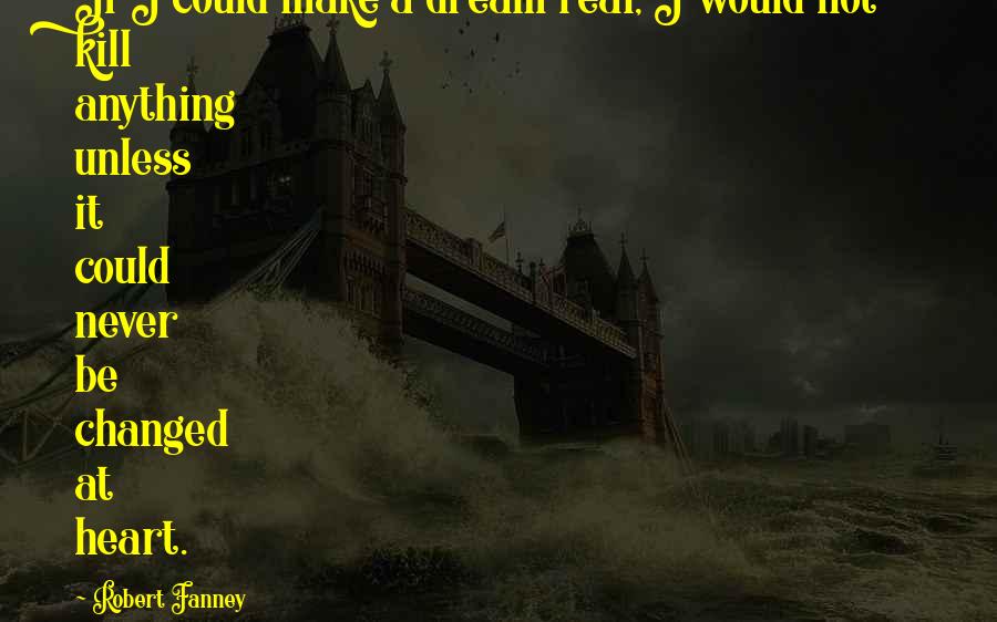 Robert Fanney Quotes: If I could make a dream real, I would not kill anything unless it could never be changed at heart.