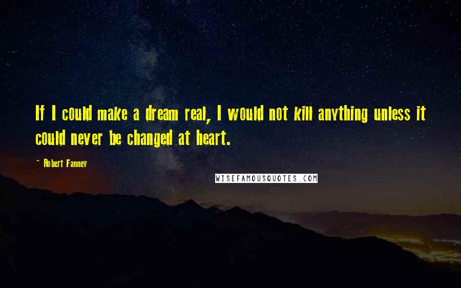 Robert Fanney Quotes: If I could make a dream real, I would not kill anything unless it could never be changed at heart.