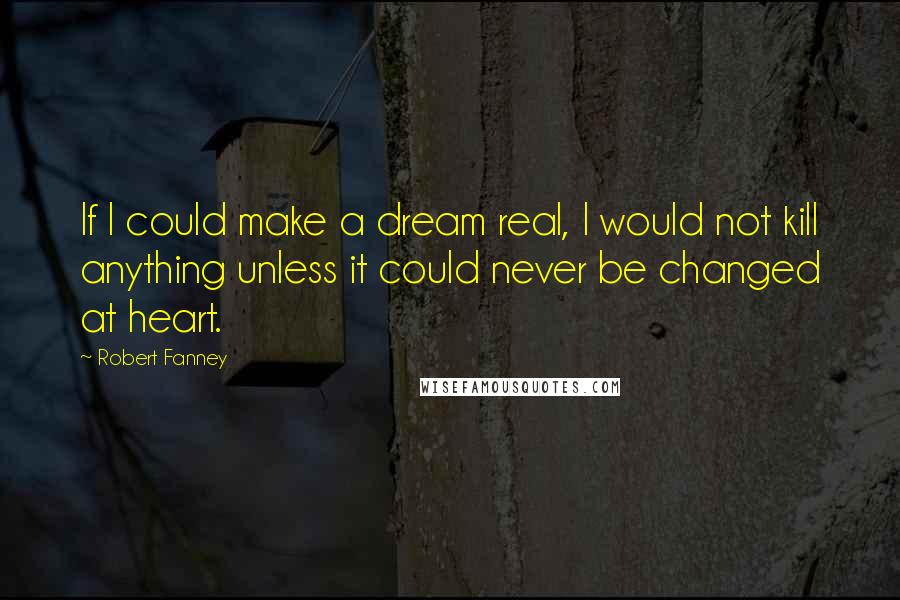 Robert Fanney Quotes: If I could make a dream real, I would not kill anything unless it could never be changed at heart.
