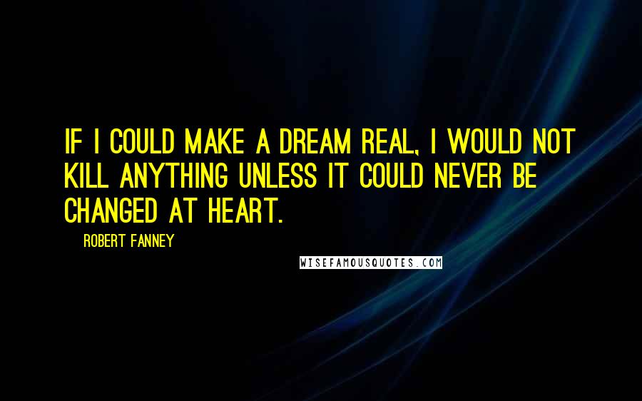 Robert Fanney Quotes: If I could make a dream real, I would not kill anything unless it could never be changed at heart.
