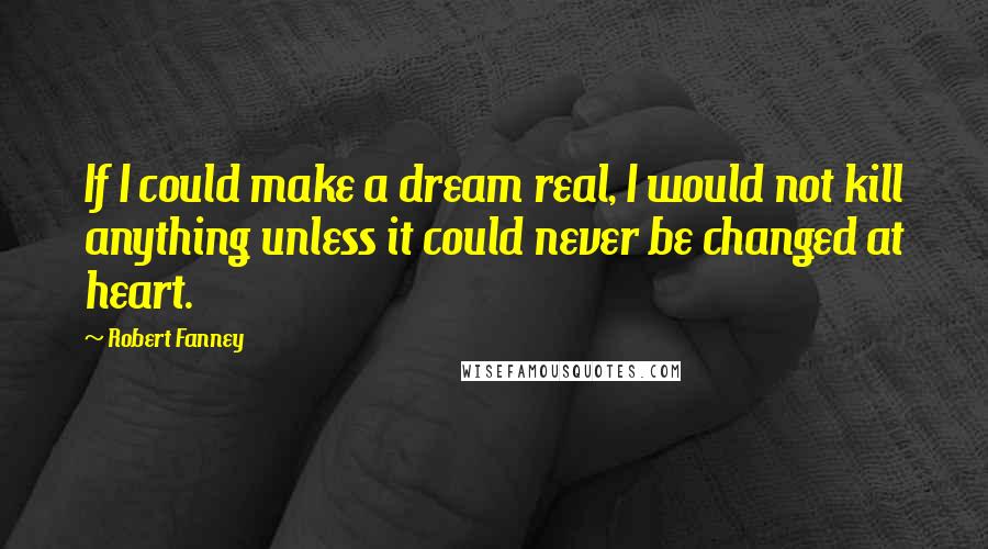 Robert Fanney Quotes: If I could make a dream real, I would not kill anything unless it could never be changed at heart.