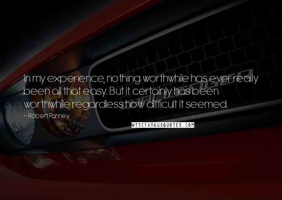 Robert Fanney Quotes: In my experience, nothing worthwhile has ever really been all that easy. But it certainly has been worthwhile regardless how difficult it seemed.