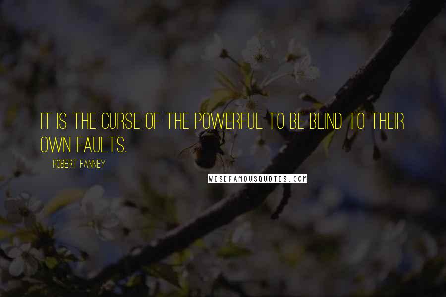 Robert Fanney Quotes: It is the curse of the powerful to be blind to their own faults.